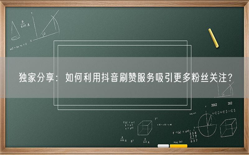 独家分享：如何利用抖音刷赞服务吸引更多粉丝关注？